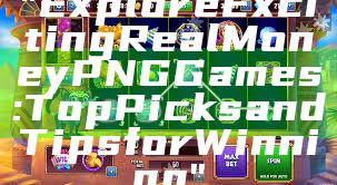 "Explore Exciting Real Money PNG Games: Top Picks and Tips for Winning"