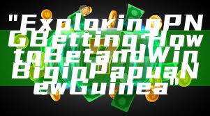 "Exploring PNG Betting: How to Bet and Win Big in Papua New Guinea"